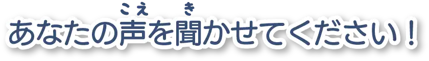 あなたの声を聞かせてください